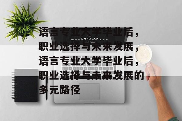 语言专业大学毕业后，职业选择与未来发展，语言专业大学毕业后，职业选择与未来发展的多元路径