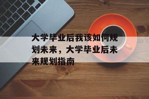 大学毕业后我该如何规划未来，大学毕业后未来规划指南