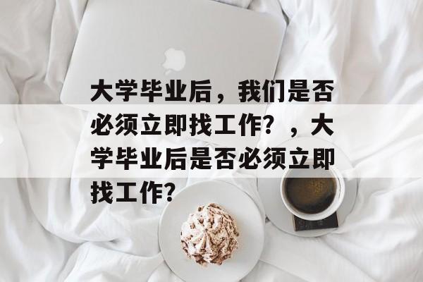 大学毕业后，我们是否必须立即找工作？，大学毕业后是否必须立即找工作？