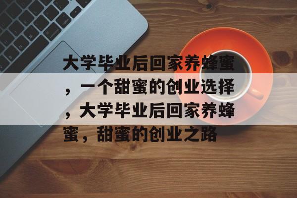 大学毕业后回家养蜂蜜，一个甜蜜的创业选择，大学毕业后回家养蜂蜜，甜蜜的创业之路