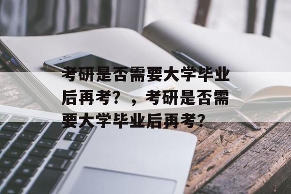 考研是否需要大学毕业后再考？，考研是否需要大学毕业后再考？