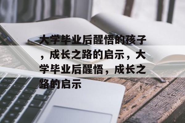 大学毕业后醒悟的孩子，成长之路的启示，大学毕业后醒悟，成长之路的启示