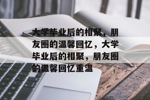 大学毕业后的相聚，朋友圈的温馨回忆，大学毕业后的相聚，朋友圈的温馨回忆重温