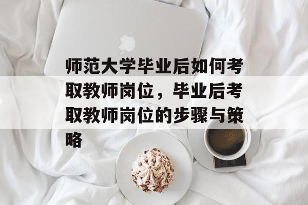 师范大学毕业后如何考取教师岗位，毕业后考取教师岗位的步骤与策略