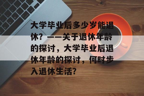 大学毕业后多少岁能退休？——关于退休年龄的探讨，大学毕业后退休年龄的探讨，何时步入退休生活？