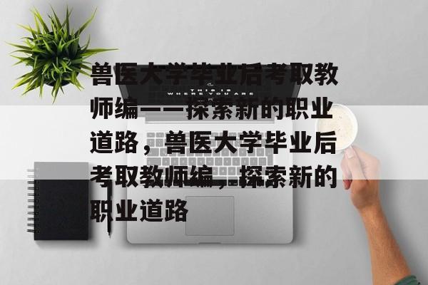 兽医大学毕业后考取教师编——探索新的职业道路，兽医大学毕业后考取教师编，探索新的职业道路