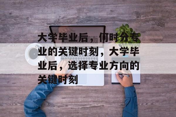 大学毕业后，何时分专业的关键时刻，大学毕业后，选择专业方向的关键时刻