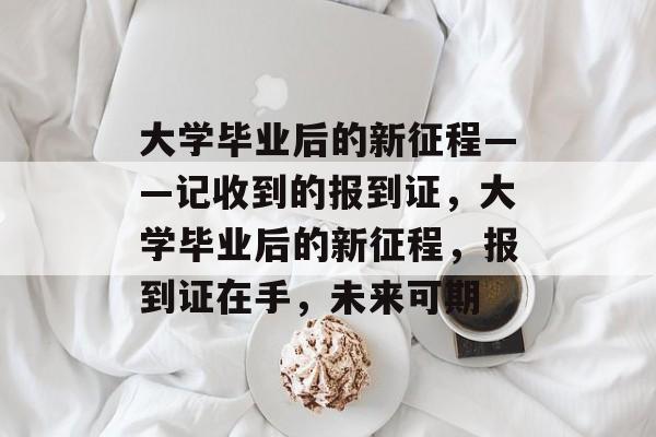 大学毕业后的新征程——记收到的报到证，大学毕业后的新征程，报到证在手，未来可期