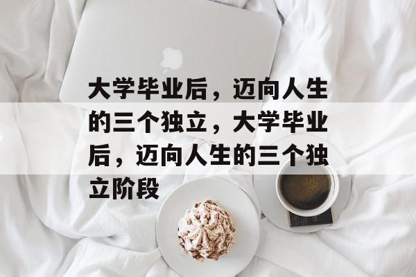 大学毕业后，迈向人生的三个独立，大学毕业后，迈向人生的三个独立阶段