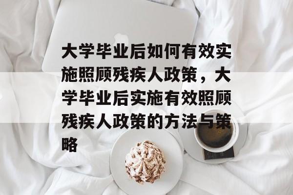 大学毕业后如何有效实施照顾残疾人政策，大学毕业后实施有效照顾残疾人政策的方法与策略