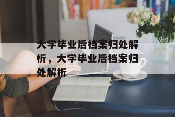 大学毕业后档案归处解析，大学毕业后档案归处解析