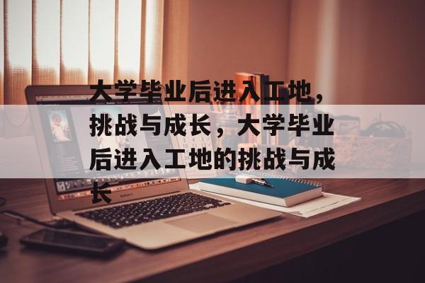 大学毕业后进入工地，挑战与成长，大学毕业后进入工地的挑战与成长