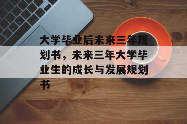 大学毕业后未来三年规划书，未来三年大学毕业生的成长与发展规划书