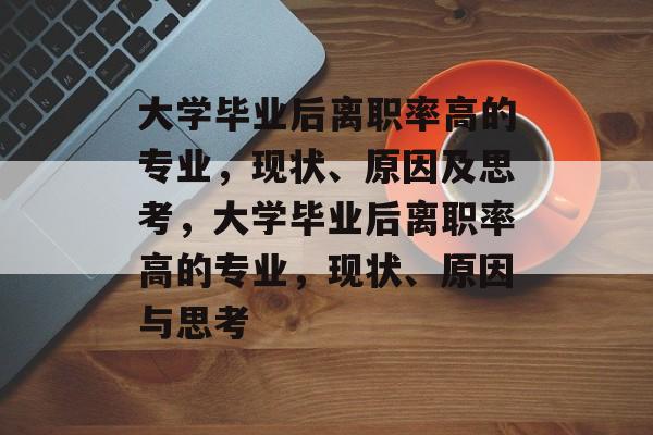 大学毕业后离职率高的专业，现状、原因及思考，大学毕业后离职率高的专业，现状、原因与思考