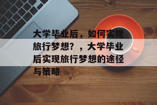 大学毕业后，如何实现旅行梦想？，大学毕业后实现旅行梦想的途径与策略