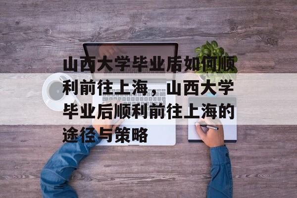 山西大学毕业后如何顺利前往上海，山西大学毕业后顺利前往上海的途径与策略