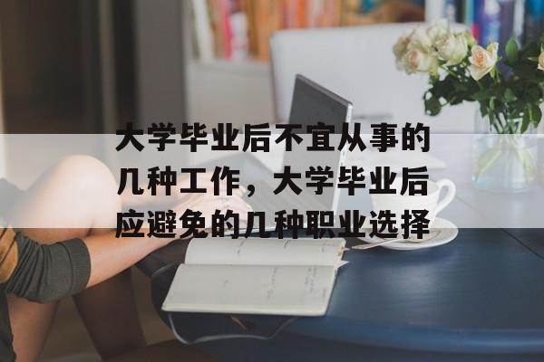 大学毕业后不宜从事的几种工作，大学毕业后应避免的几种职业选择