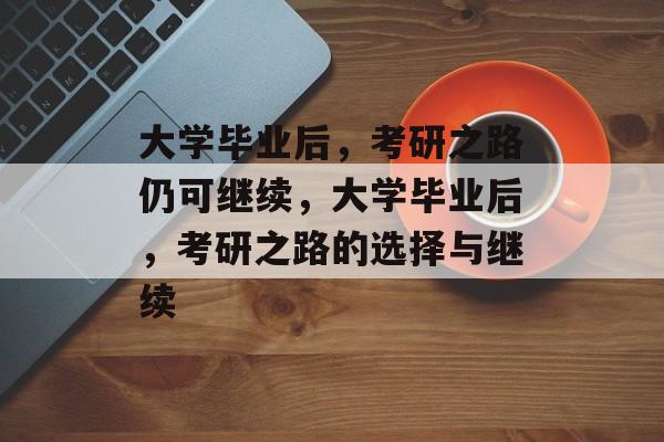 大学毕业后，考研之路仍可继续，大学毕业后，考研之路的选择与继续