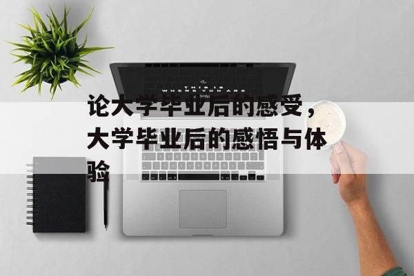 论大学毕业后的感受，大学毕业后的感悟与体验