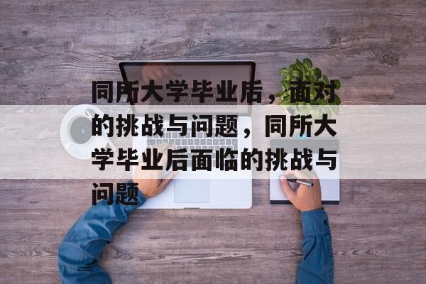 同所大学毕业后，面对的挑战与问题，同所大学毕业后面临的挑战与问题