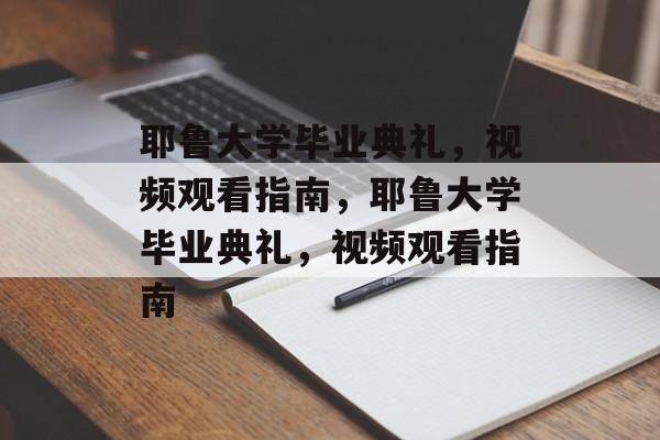 耶鲁大学毕业典礼，视频观看指南，耶鲁大学毕业典礼，视频观看指南