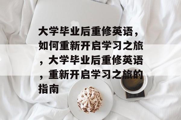 大学毕业后重修英语，如何重新开启学习之旅，大学毕业后重修英语，重新开启学习之旅的指南