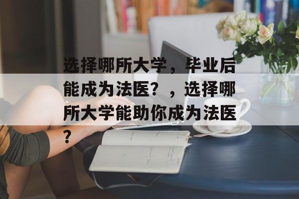 选择哪所大学，毕业后能成为法医？，选择哪所大学能助你成为法医？