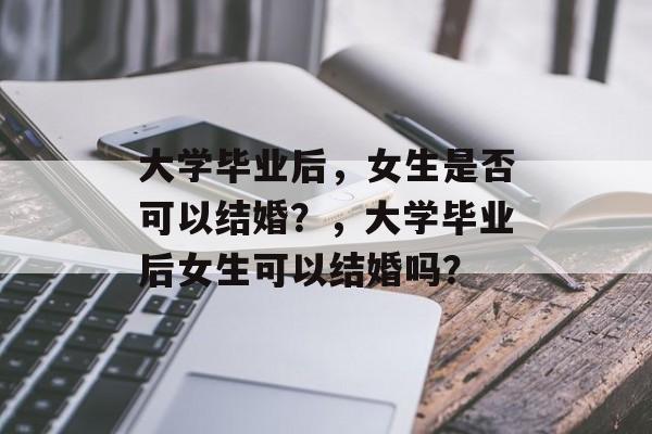 大学毕业后，女生是否可以结婚？，大学毕业后女生可以结婚吗？