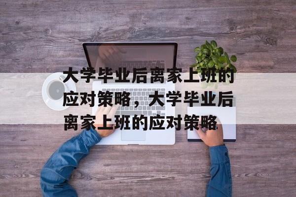 大学毕业后离家上班的应对策略，大学毕业后离家上班的应对策略