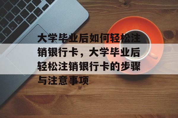 大学毕业后如何轻松注销银行卡，大学毕业后轻松注销银行卡的步骤与注意事项