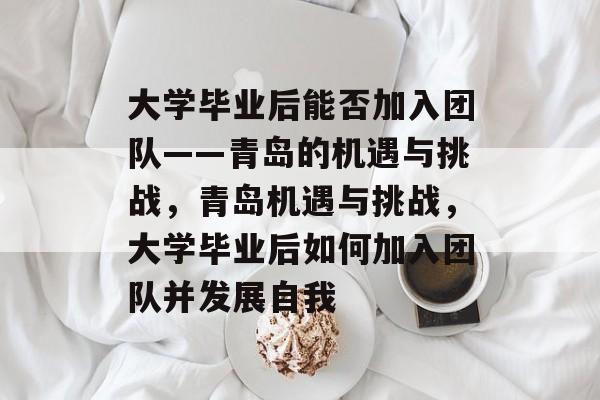 大学毕业后能否加入团队——青岛的机遇与挑战，青岛机遇与挑战，大学毕业后如何加入团队并发展自我