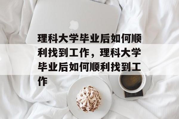 理科大学毕业后如何顺利找到工作，理科大学毕业后如何顺利找到工作