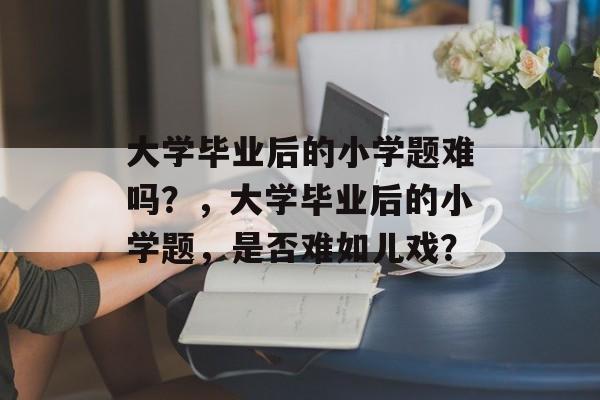 大学毕业后的小学题难吗？，大学毕业后的小学题，是否难如儿戏？