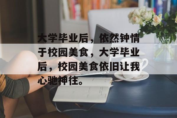 大学毕业后，依然钟情于校园美食，大学毕业后，校园美食依旧让我心驰神往。