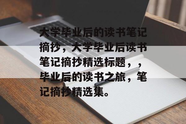 大学毕业后的读书笔记摘抄，大学毕业后读书笔记摘抄精选标题，，毕业后的读书之旅，笔记摘抄精选集。