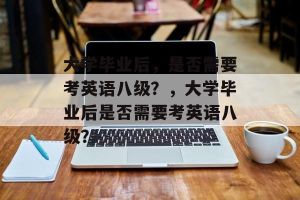 大学毕业后，是否需要考英语八级？，大学毕业后是否需要考英语八级？