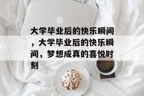 大学毕业后的快乐瞬间，大学毕业后的快乐瞬间，梦想成真的喜悦时刻