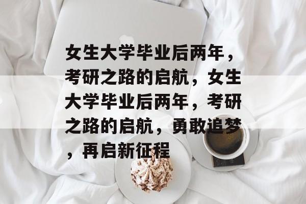 女生大学毕业后两年，考研之路的启航，女生大学毕业后两年，考研之路的启航，勇敢追梦，再启新征程