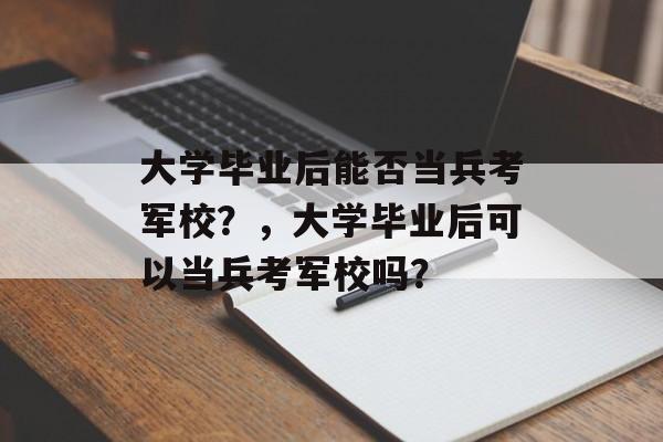 大学毕业后能否当兵考军校？，大学毕业后可以当兵考军校吗？