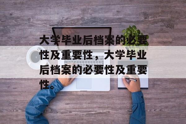 大学毕业后档案的必要性及重要性，大学毕业后档案的必要性及重要性。