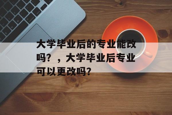 大学毕业后的专业能改吗？，大学毕业后专业可以更改吗？