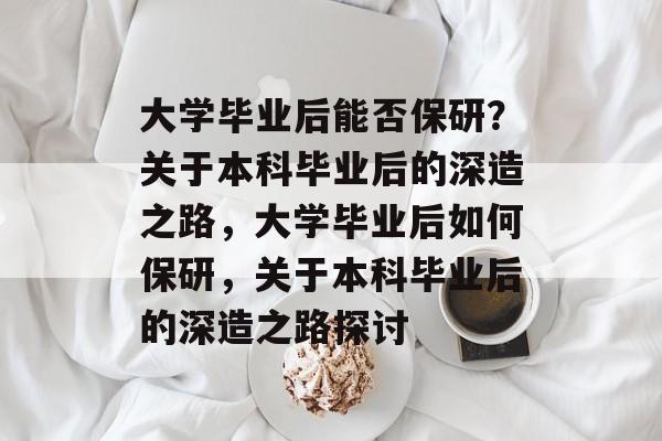 大学毕业后能否保研？关于本科毕业后的深造之路，大学毕业后如何保研，关于本科毕业后的深造之路探讨