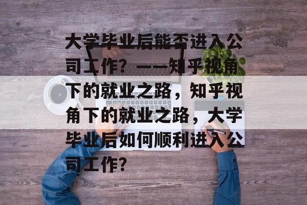 大学毕业后能否进入公司工作？——知乎视角下的就业之路，知乎视角下的就业之路，大学毕业后如何顺利进入公司工作？