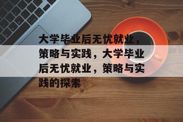 大学毕业后无忧就业，策略与实践，大学毕业后无忧就业，策略与实践的探索