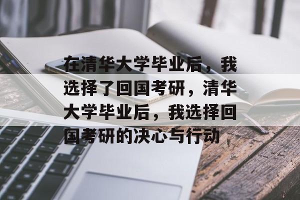 在清华大学毕业后，我选择了回国考研，清华大学毕业后，我选择回国考研的决心与行动