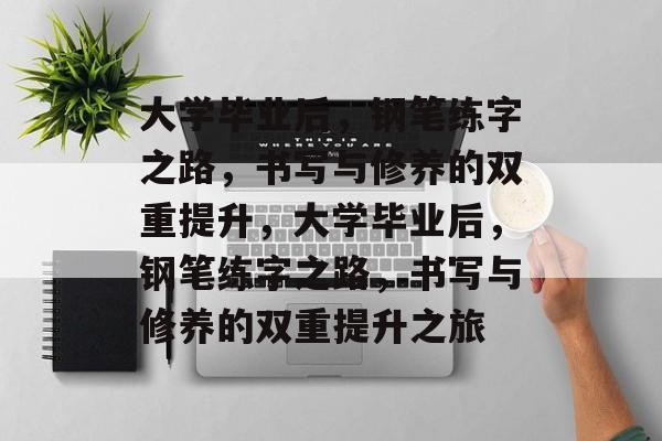 大学毕业后，钢笔练字之路，书写与修养的双重提升，大学毕业后，钢笔练字之路，书写与修养的双重提升之旅