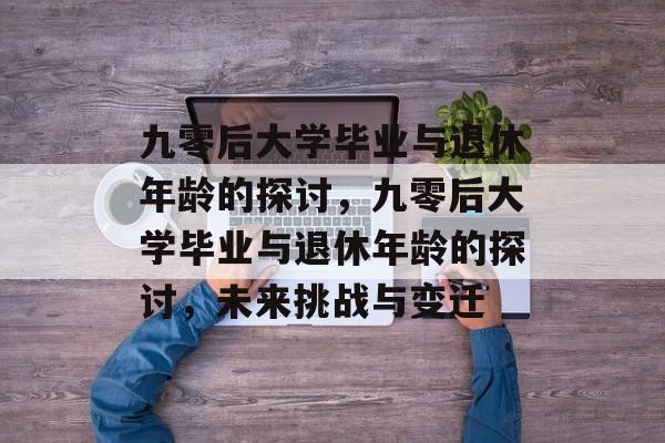 九零后大学毕业与退休年龄的探讨，九零后大学毕业与退休年龄的探讨，未来挑战与变迁