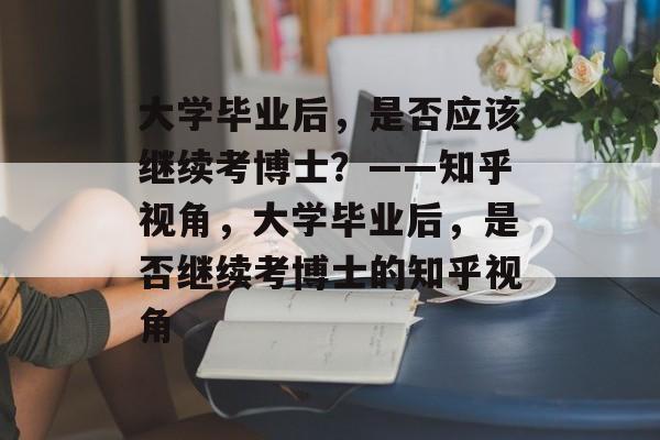 大学毕业后，是否应该继续考博士？——知乎视角，大学毕业后，是否继续考博士的知乎视角