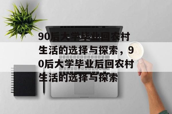 90后大学毕业回农村生活的选择与探索，90后大学毕业后回农村生活的选择与探索