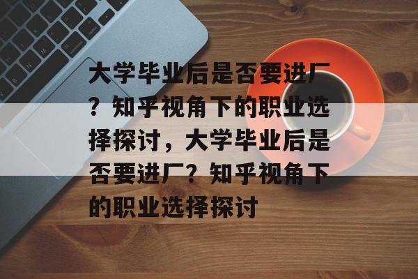 大学毕业后是否要进厂？知乎视角下的职业选择探讨，大学毕业后是否要进厂？知乎视角下的职业选择探讨